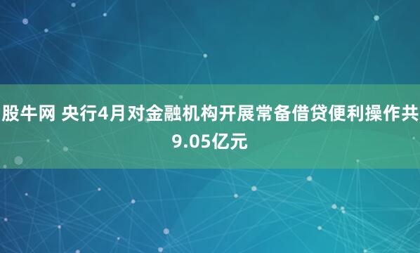 股牛网 央行4月对金融机构开展常备借贷便利操作共9.05亿元