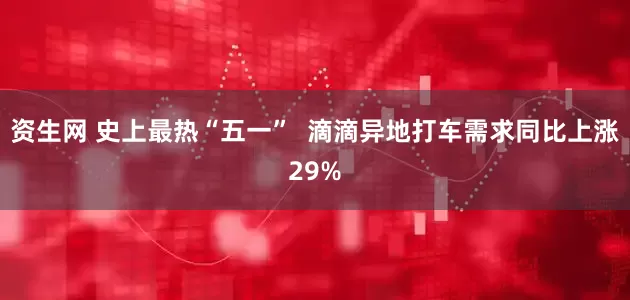 资生网 史上最热“五一”  滴滴异地打车需求同比上涨29%