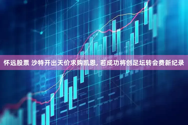 怀远股票 沙特开出天价求购凯恩, 若成功将创足坛转会费新纪录
