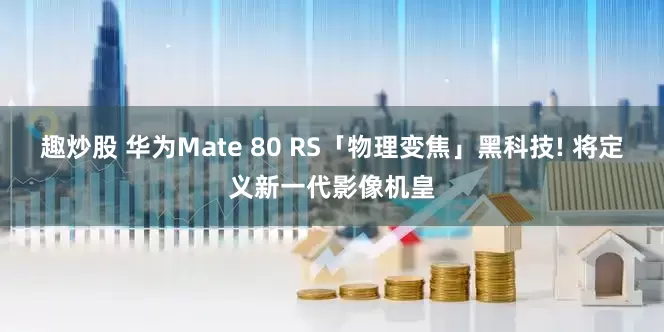 趣炒股 华为Mate 80 RS「物理变焦」黑科技! 将定义新一代影像机皇