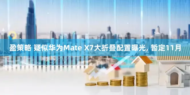 盈策略 疑似华为Mate X7大折叠配置曝光, 暂定11月