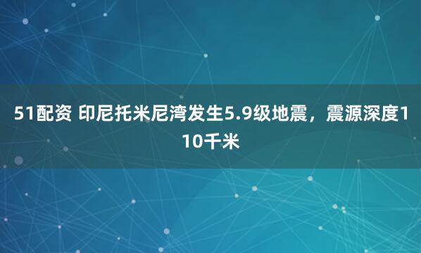 51配资 印尼托米尼湾发生5.9级地震，震源深度110千米