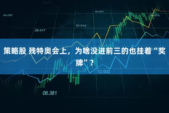 策略股 残特奥会上，为啥没进前三的也挂着“奖牌”？