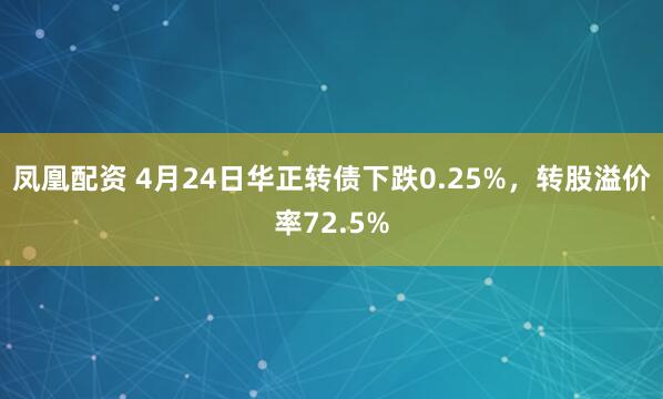 凤凰配资 4月24日华正转债下跌0.25%，转股溢价率72.5%