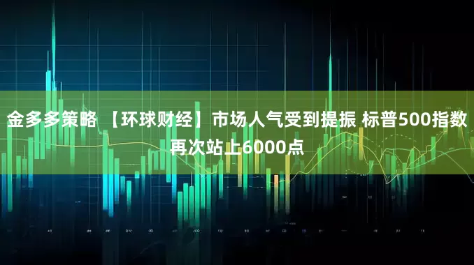 金多多策略 【环球财经】市场人气受到提振 标普500指数再次站上6000点