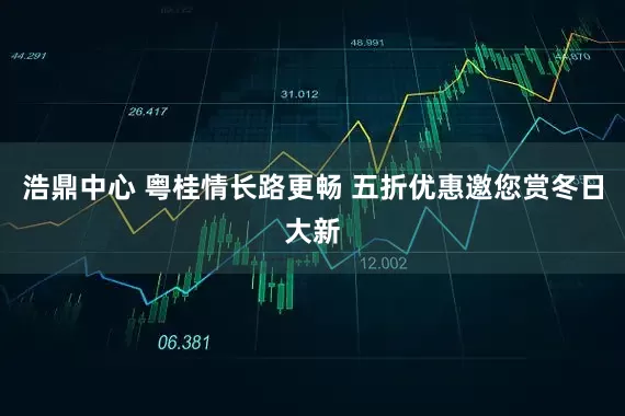 浩鼎中心 粤桂情长路更畅 五折优惠邀您赏冬日大新