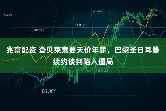 兆富配资 登贝莱索要天价年薪，巴黎圣日耳曼续约谈判陷入僵局